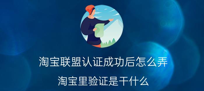 淘宝联盟认证成功后怎么弄 淘宝里验证是干什么？